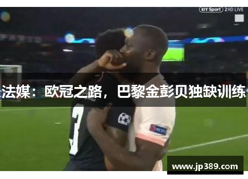 法媒：欧冠之路，巴黎金彭贝独缺训练